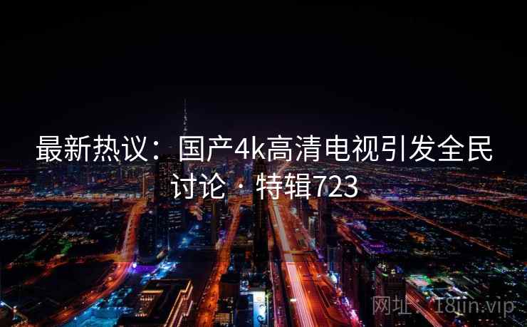 最新热议:国产4k高清电视引发全民讨论 · 特辑723 最新热议:国产4k高清电视引发全民讨论 · 特辑723