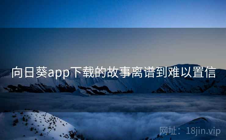 向日葵app下载的故事离谱到难以置信 向日葵app下载的故事离谱到难以置信