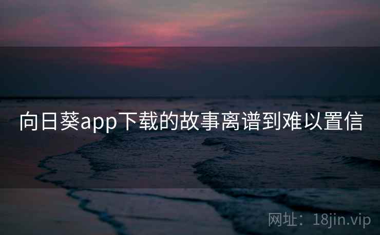 向日葵app下载的故事离谱到难以置信 向日葵app下载的故事离谱到难以置信