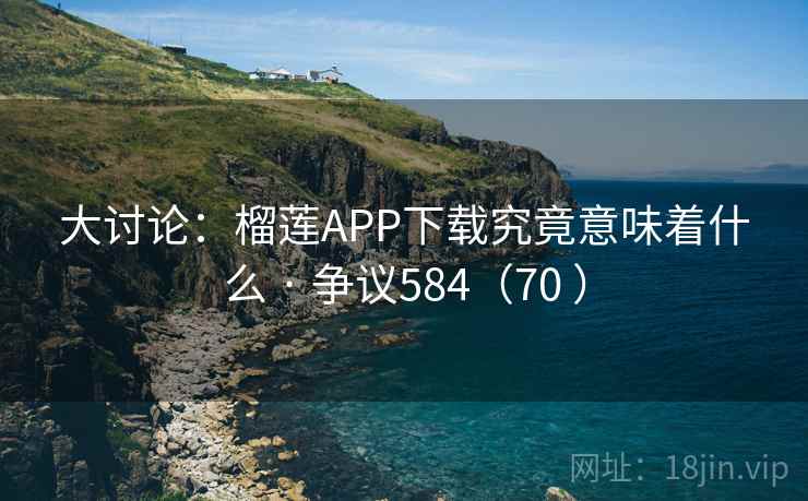 大讨论：榴莲APP下载究竟意味着什么 · 争议584（70 ）