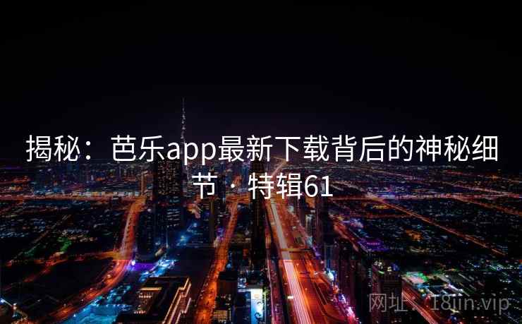 揭秘：芭乐app最新下载背后的神秘细节 · 特辑61