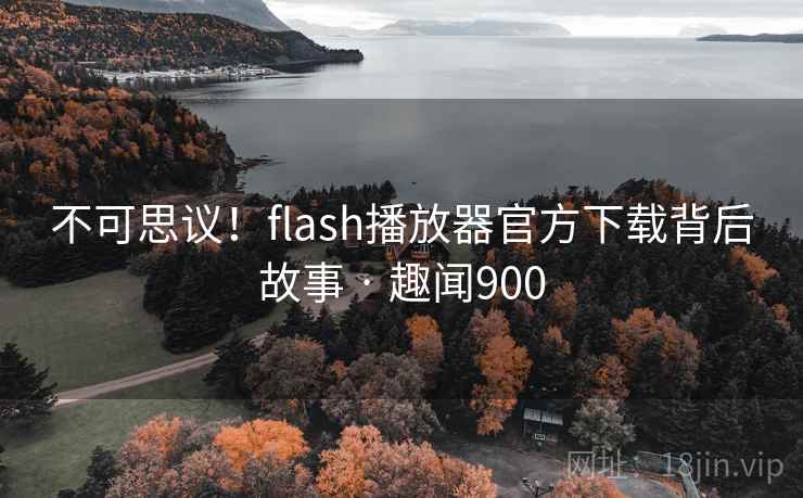 不可思议!flash播放器官方下载背后故事 · 趣闻900 不可思议!flash播放器官方下载背后故事 · 趣闻900
