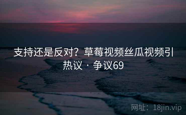 支持还是反对?草莓视频丝瓜视频引热议 · 争议69 支持还是反对?草莓视频丝瓜视频引热议 · 争议69