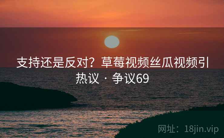 支持还是反对?草莓视频丝瓜视频引热议 · 争议69 支持还是反对?草莓视频丝瓜视频引热议 · 争议69