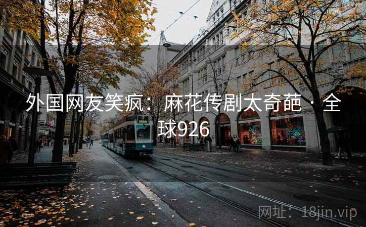 外国网友笑疯:麻花传剧太奇葩 · 全球926 外国网友笑疯:麻花传剧太奇葩 · 全球926