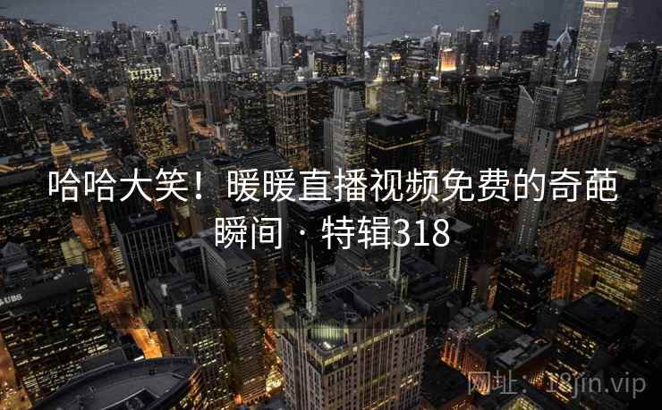 哈哈大笑!暖暖直播视频免费的奇葩瞬间 · 特辑318 哈哈大笑!暖暖直播视频免费的奇葩瞬间 · 特辑318