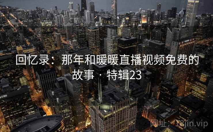 回忆录:那年和暖暖直播视频免费的故事 · 特辑23 回忆录:那年和暖暖直播视频免费的故事 · 特辑23