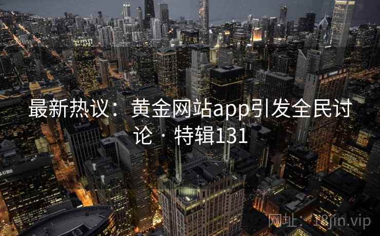 最新热议:黄金网站app引发全民讨论 · 特辑131 最新热议:黄金网站app引发全民讨论 · 特辑131