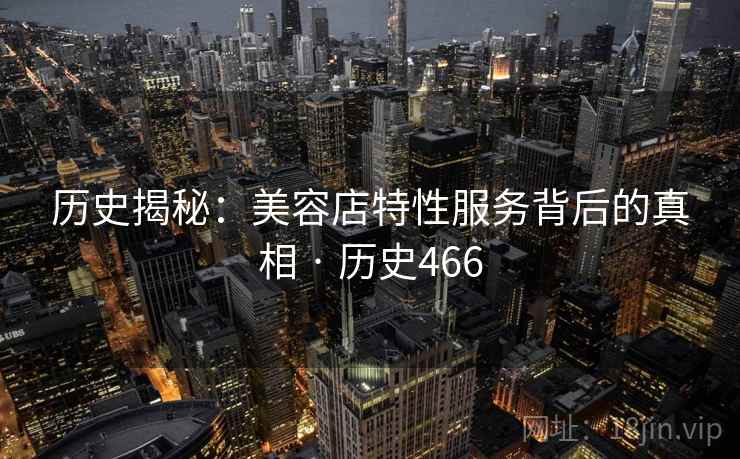 历史揭秘:美容店特性服务背后的真相 · 历史466 历史揭秘:美容店特性服务背后的真相 · 历史466
