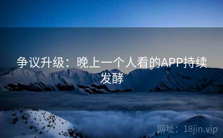 争议升级：晚上一个人看的APP持续发酵