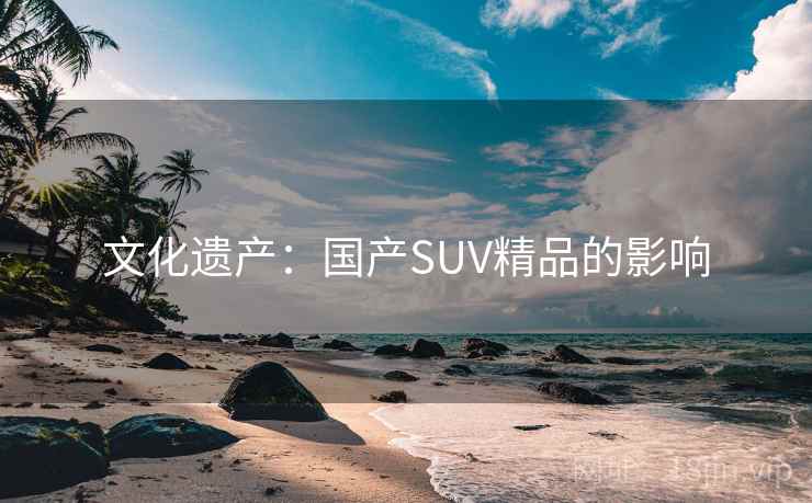 文化遗产：国产SUV精品的影响