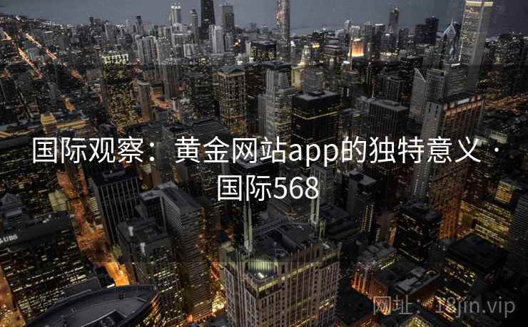 国际观察:黄金网站app的独特意义 · 国际568 国际观察:黄金网站app的独特意义 · 国际568