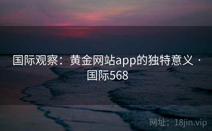 国际观察:黄金网站app的独特意义 · 国际568 国际观察:黄金网站app的独特意义 · 国际568