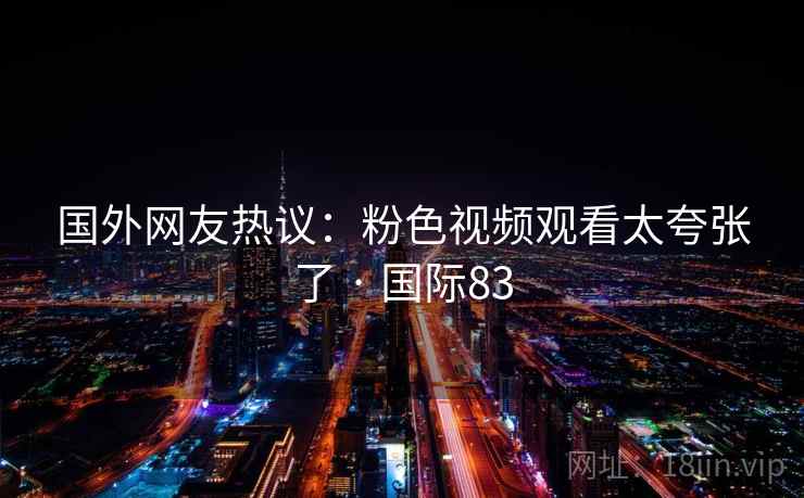 国外网友热议:粉色视频观看太夸张了 · 国际83 国外网友热议:粉色视频观看太夸张了 · 国际83