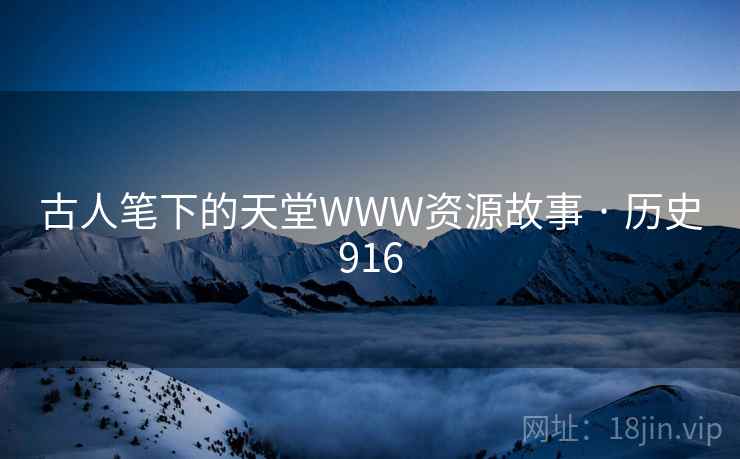 古人笔下的天堂WWW资源故事 · 历史916 古人笔下的天堂WWW资源故事 · 历史916