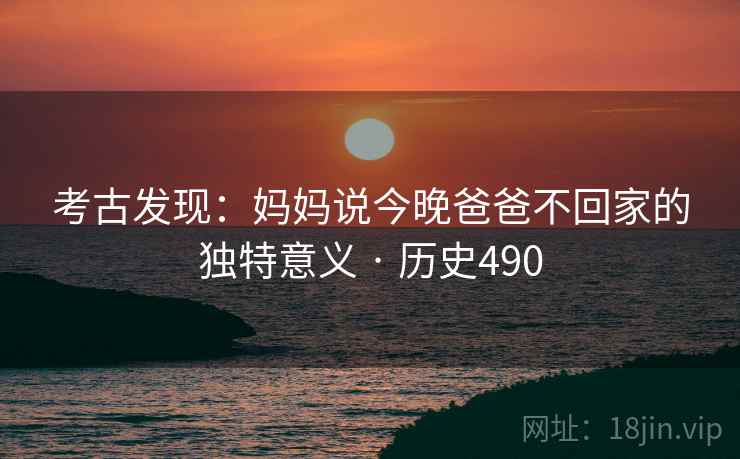 考古发现：妈妈说今晚爸爸不回家的独特意义 · 历史490