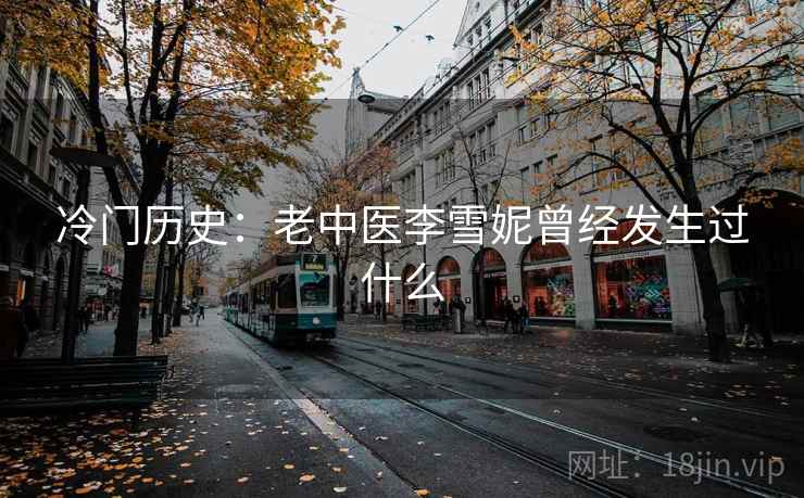 冷门历史:老中医李雪妮曾经发生过什么 冷门历史:老中医李雪妮曾经发生过什么