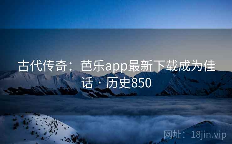 古代传奇：芭乐app最新下载成为佳话 · 历史850