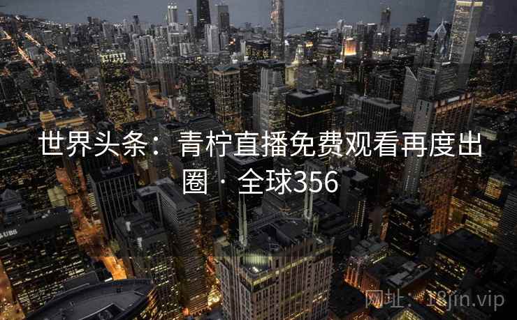 世界头条:青柠直播免费观看再度出圈 · 全球356 世界头条:青柠直播免费观看再度出圈 · 全球356