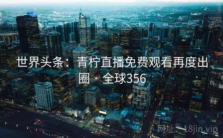 世界头条:青柠直播免费观看再度出圈 · 全球356 世界头条:青柠直播免费观看再度出圈 · 全球356