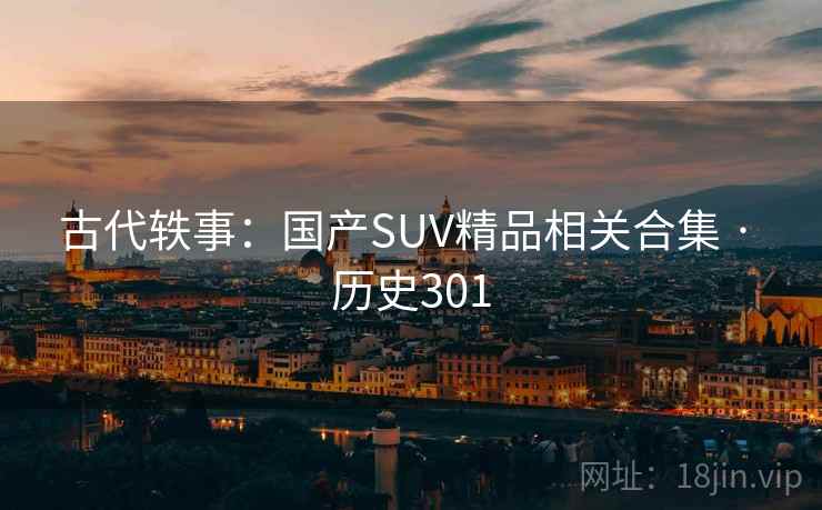 古代轶事:国产SUV精品相关合集 · 历史301 古代轶事:国产SUV精品相关合集 · 历史301